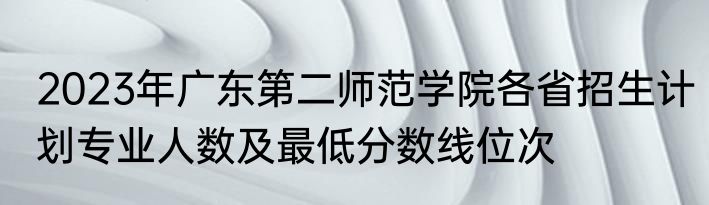 2023年广东第二师范学院各省招生计划专业人数及最低分数线位次