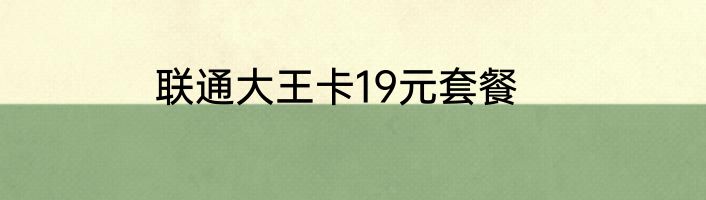 联通大王卡19元套餐