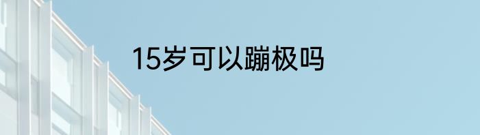15岁可以蹦极吗