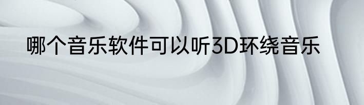 哪个音乐软件可以听3D环绕音乐