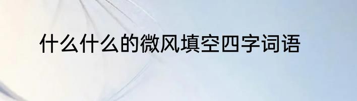什么什么的微风填空四字词语