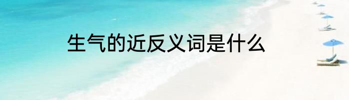 生气的近反义词是什么