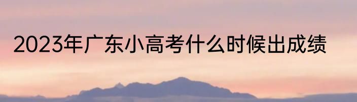 2023年广东小高考什么时候出成绩