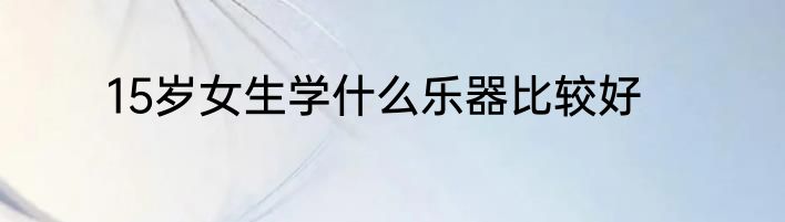 15岁女生学什么乐器比较好