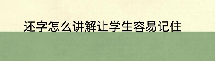 还字怎么讲解让学生容易记住
