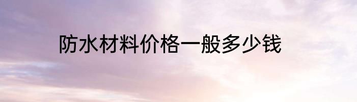 防水材料价格一般多少钱