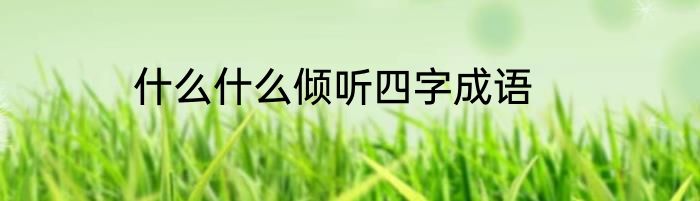 什么什么倾听四字成语