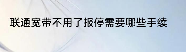 联通宽带不用了报停需要哪些手续