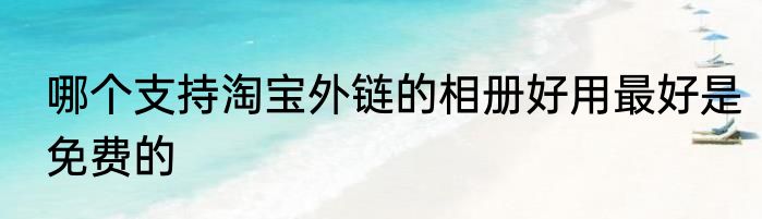 哪个支持淘宝外链的相册好用最好是免费的