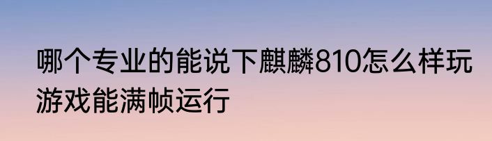 哪个专业的能说下麒麟810怎么样玩游戏能满帧运行