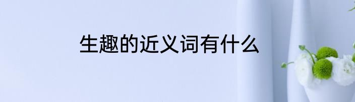 生趣的近义词有什么