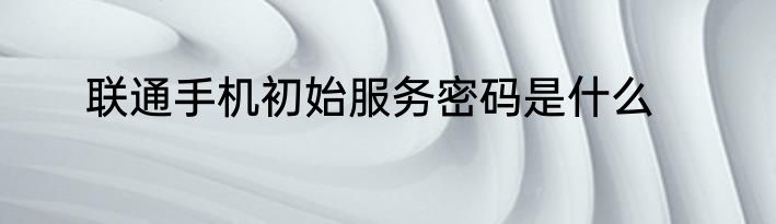 联通手机初始服务密码是什么