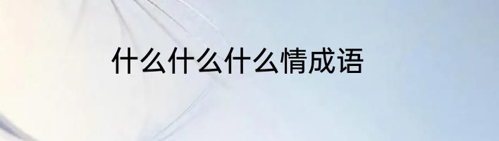 什么什么什么情成语