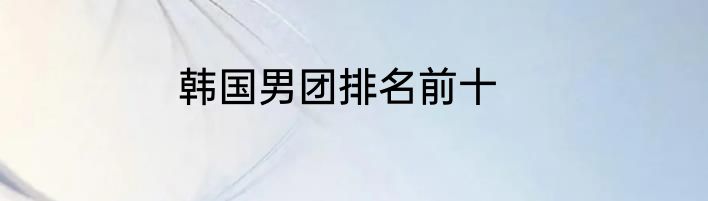 韩国男团排名前十