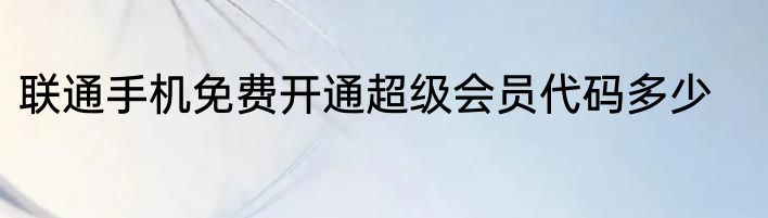 联通手机免费开通超级会员代码多少