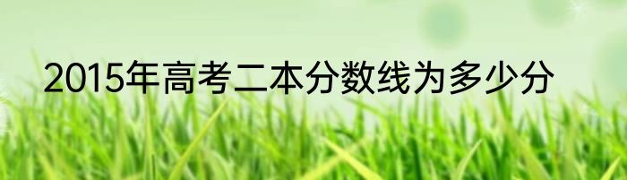 2015年高考二本分数线为多少分