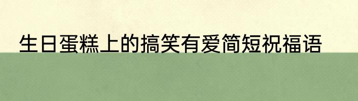 生日蛋糕上的搞笑有爱简短祝福语