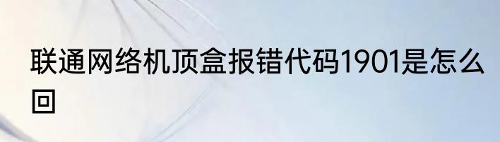 联通网络机顶盒报错代码1901是怎么回
