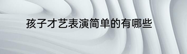 孩子才艺表演简单的有哪些