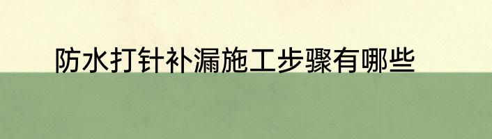 防水打针补漏施工步骤有哪些