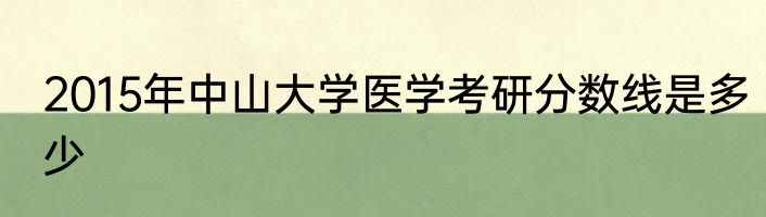 2015年中山大学医学考研分数线是多少