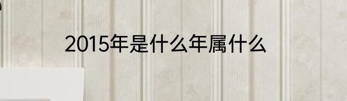 2015年是什么年属什么