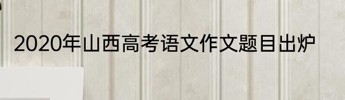 2020年山西高考语文作文题目出炉