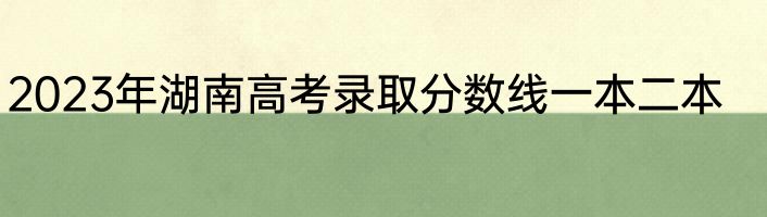 2023年湖南高考录取分数线一本二本