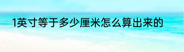 1英寸等于多少厘米怎么算出来的