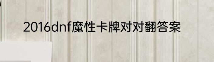 2016dnf魔性卡牌对对翻答案