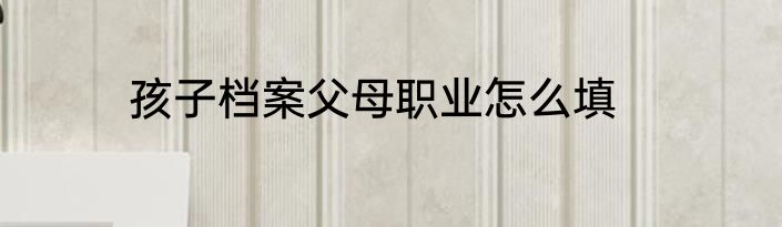 孩子档案父母职业怎么填