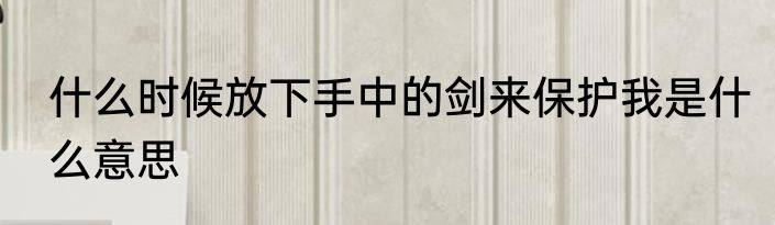 什么时候放下手中的剑来保护我是什么意思