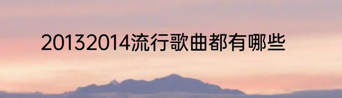 20132014流行歌曲都有哪些