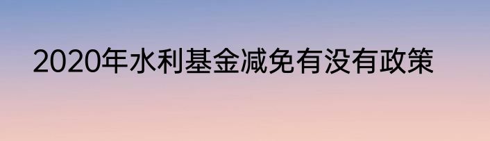 2020年水利基金减免有没有政策