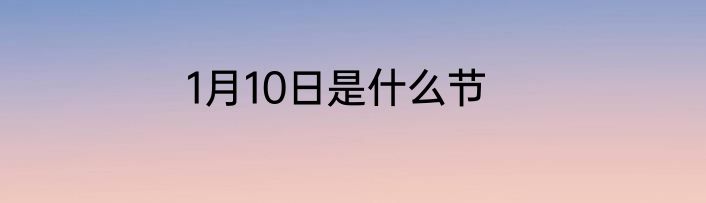 1月10日是什么节