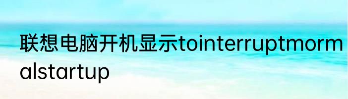 联想电脑开机显示tointerruptmormalstartup