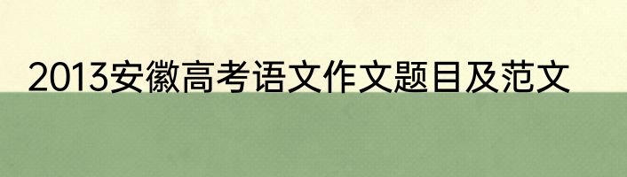 2013安徽高考语文作文题目及范文