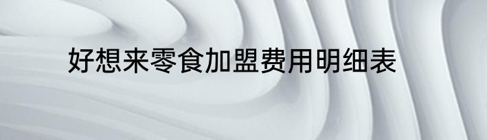 好想来零食加盟费用明细表