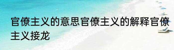 官僚主义的意思官僚主义的解释官僚主义接龙