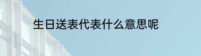 生日送表代表什么意思呢