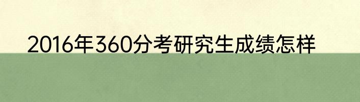 2016年360分考研究生成绩怎样
