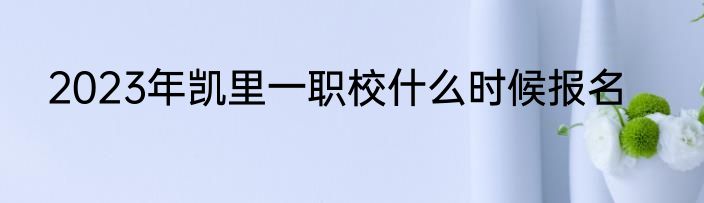 2023年凯里一职校什么时候报名