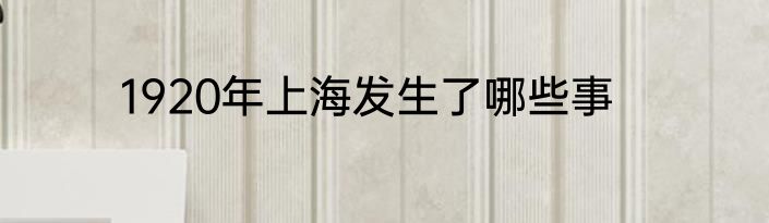 1920年上海发生了哪些事
