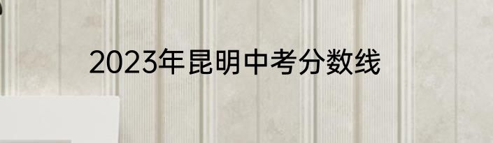 2023年昆明中考分数线