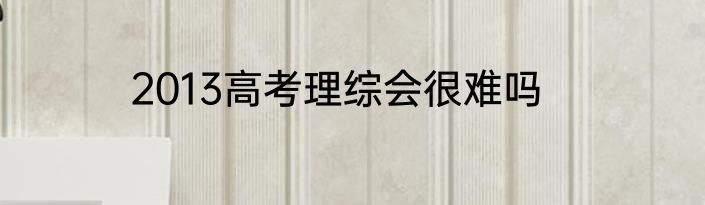 2013高考理综会很难吗