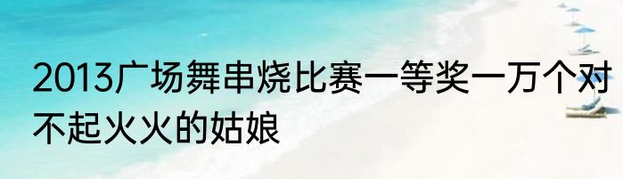 2013广场舞串烧比赛一等奖一万个对不起火火的姑娘