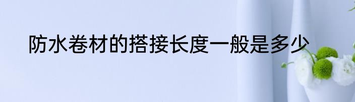 防水卷材的搭接长度一般是多少