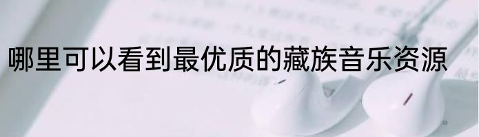 哪里可以看到最优质的藏族音乐资源