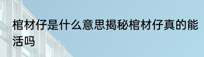 棺材仔是什么意思揭秘棺材仔真的能活吗