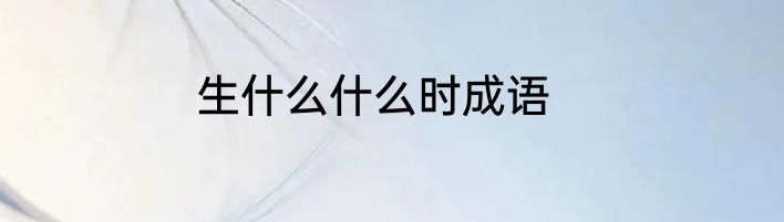 生什么什么时成语